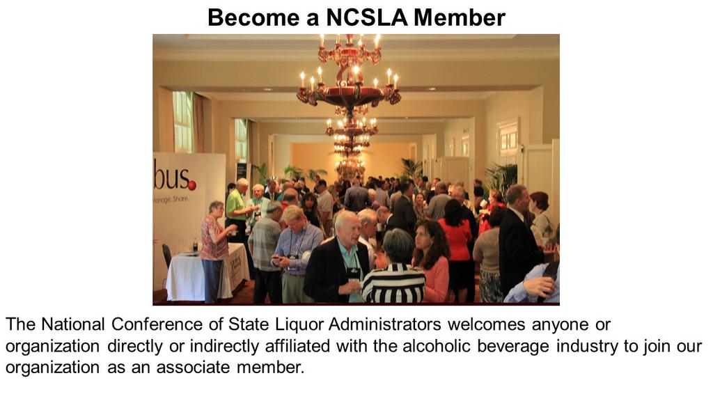 Become a NCSLA Member

The National Conference of State Liquor Administrators welcomes anyone or organization directly or indirectly affiliated with the alcoholic beverage industry to join our organization as an associate member.