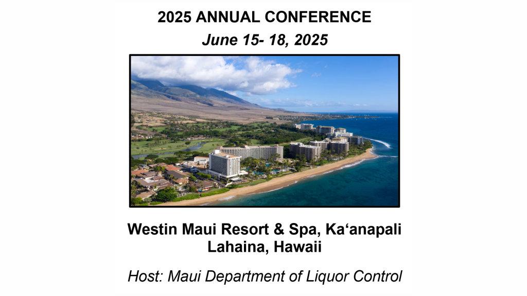 2025 ANNUAL CONFERENCE
June 15- 18, 2025
 

The Westin Maui Resort & Spa, Ka?anapali
Lahaina, Hawaii
 
Host: Maui Department of Liquor Control

